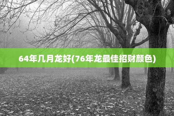 64年几月龙好(76年龙最佳招财颜色)