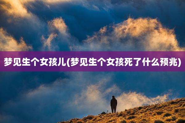 梦见生个女孩儿(梦见生个女孩死了什么预兆)