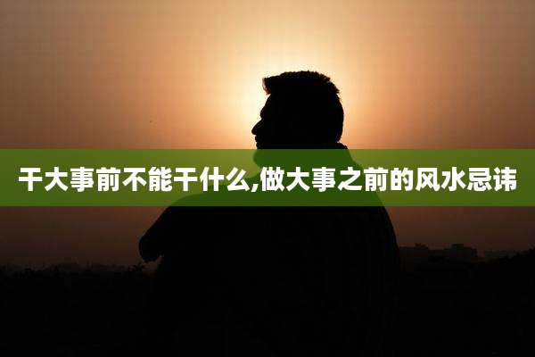 干大事前不能干什么,做大事之前的风水忌讳