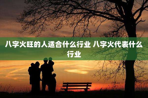 八字火旺的人适合什么行业 八字火代表什么行业