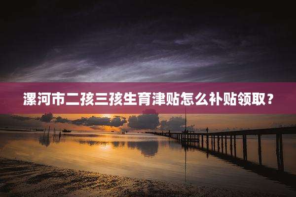 漯河市二孩三孩生育津贴怎么补贴领取？