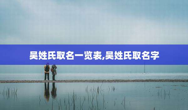 吴姓氏取名一览表,吴姓氏取名字