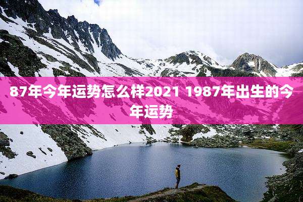 87年今年运势怎么样2021 1987年出生的今年运势