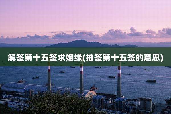 解签第十五签求姻缘(抽签第十五签的意思)