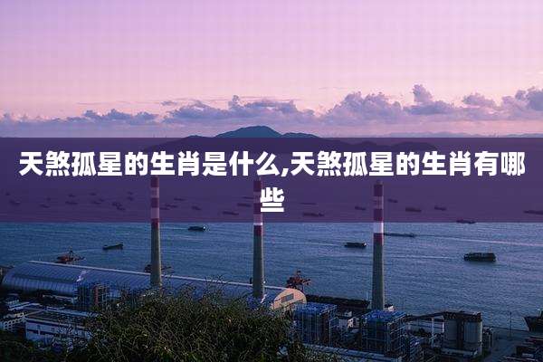 天煞孤星的生肖是什么,天煞孤星的生肖有哪些