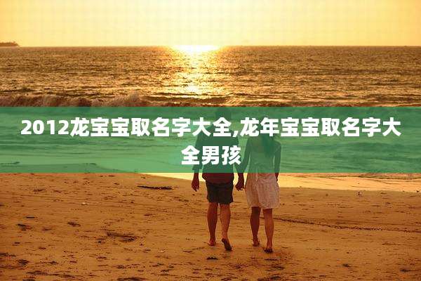 2012龙宝宝取名字大全,龙年宝宝取名字大全男孩