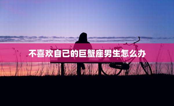 不喜欢自己的巨蟹座男生怎么办