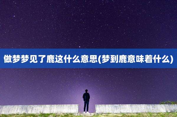做梦梦见了鹿这什么意思(梦到鹿意味着什么)
