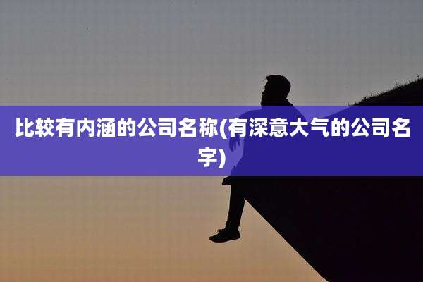 比较有内涵的公司名称(有深意大气的公司名字)