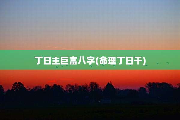 丁日主巨富八字(命理丁日干)