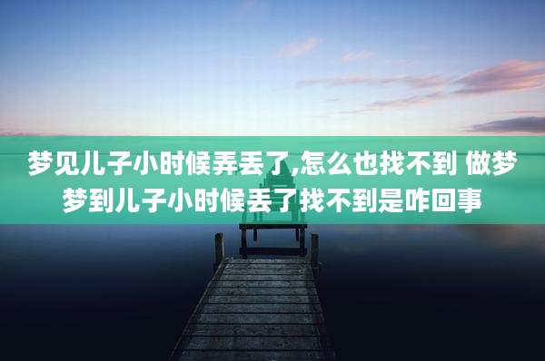 梦见儿子小时候弄丢了,怎么也找不到 做梦梦到儿子小时候丢了找不到是咋回事