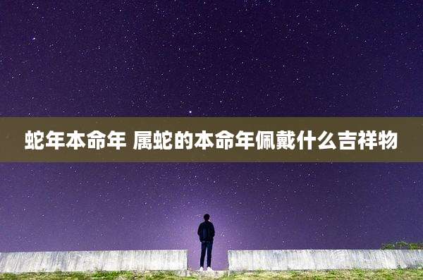 蛇年本命年 属蛇的本命年佩戴什么吉祥物