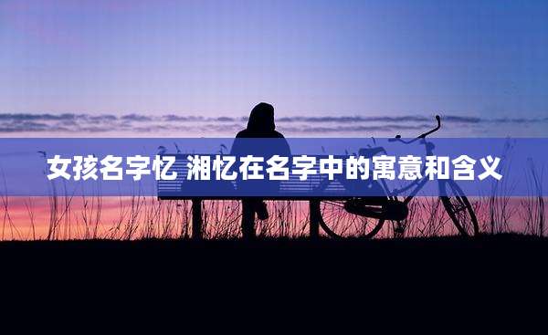 女孩名字忆 湘忆在名字中的寓意和含义
