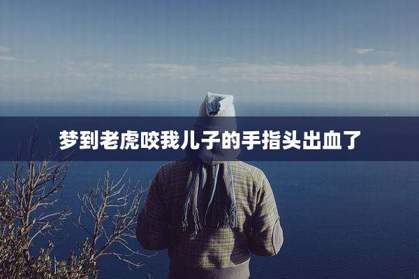 梦到老虎咬我儿子的手指头出血了