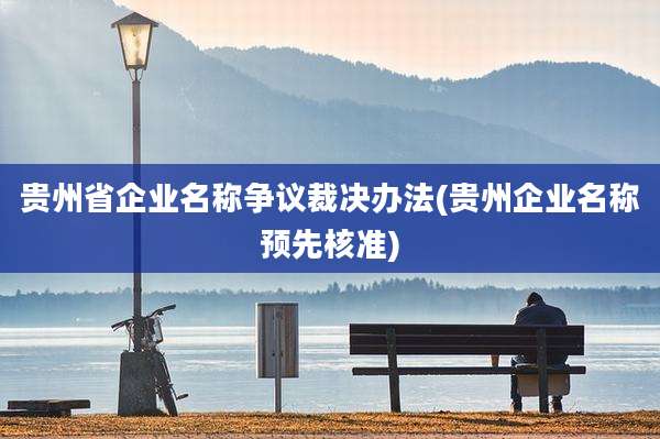 贵州省企业名称争议裁决办法(贵州企业名称预先核准)