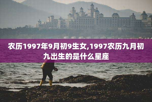 农历1997年9月初9生女,1997农历九月初九出生的是什么星座