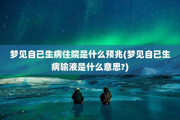 梦见自已生病住院是什么预兆(梦见自已生病输液是什么意思?)