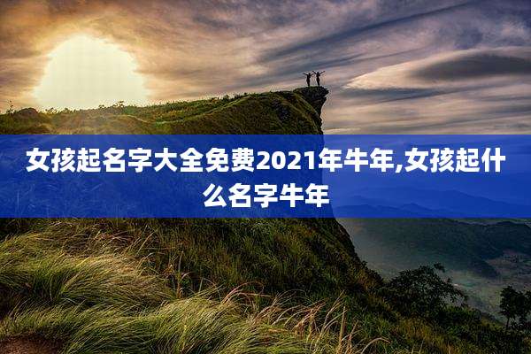 女孩起名字大全免费2021年牛年,女孩起什么名字牛年