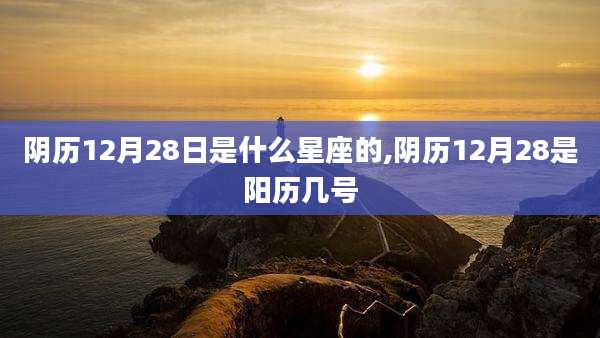 阴历12月28日是什么星座的,阴历12月28是阳历几号