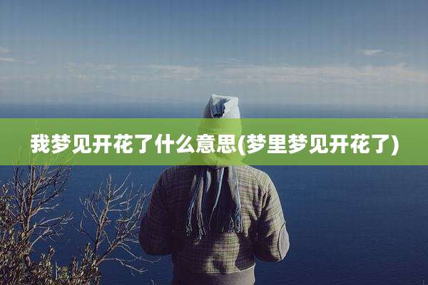 我梦见开花了什么意思(梦里梦见开花了)