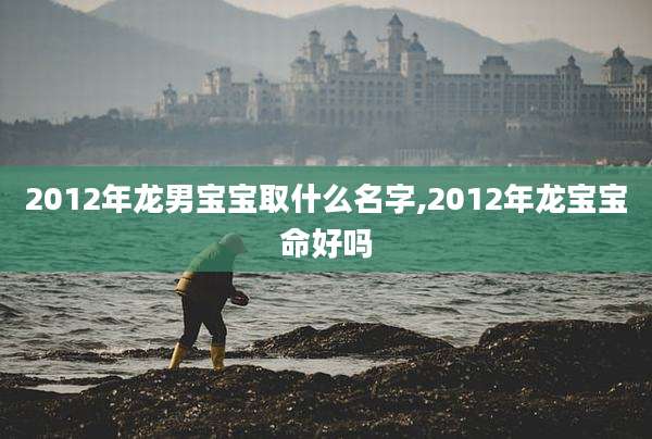 2012年龙男宝宝取什么名字,2012年龙宝宝命好吗