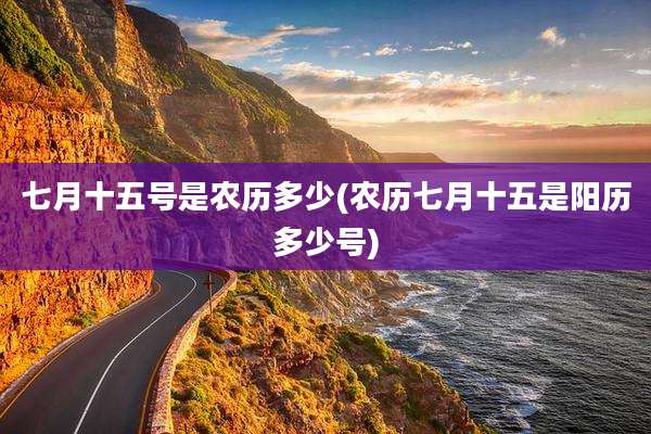七月十五号是农历多少(农历七月十五是阳历多少号)