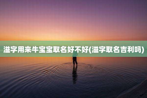溢字用来牛宝宝取名好不好(溢字取名吉利吗)
