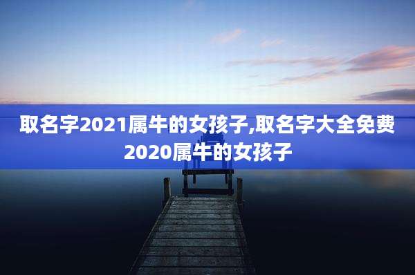 取名字2021属牛的女孩子,取名字大全免费2020属牛的女孩子
