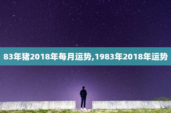 83年猪2018年每月运势,1983年2018年运势