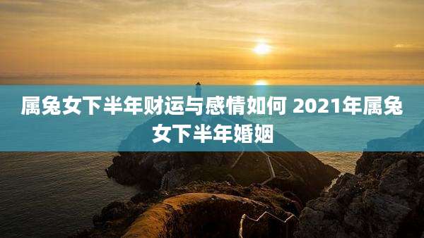 属兔女下半年财运与感情如何 2021年属兔女下半年婚姻