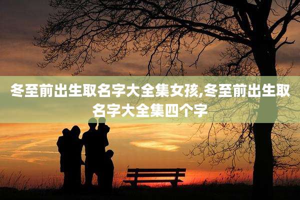 冬至前出生取名字大全集女孩,冬至前出生取名字大全集四个字