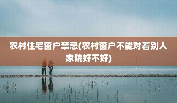 农村住宅窗户禁忌(农村窗户不能对着别人家院好不好)