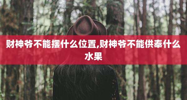 财神爷不能摆什么位置,财神爷不能供奉什么水果