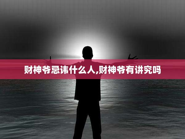 财神爷忌讳什么人,财神爷有讲究吗