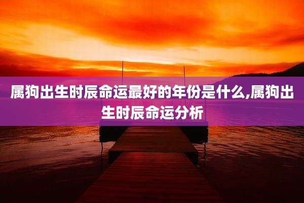 属狗出生时辰命运最好的年份是什么,属狗出生时辰命运分析