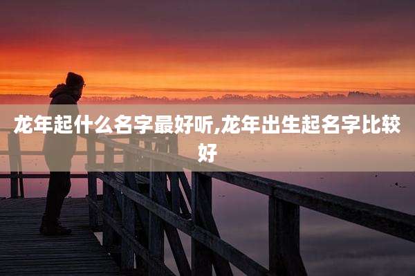 龙年起什么名字最好听,龙年出生起名字比较好