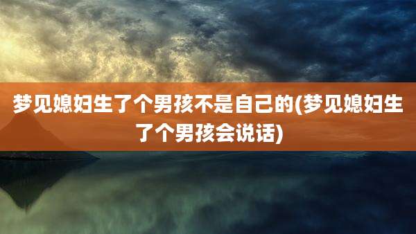 梦见媳妇生了个男孩不是自己的(梦见媳妇生了个男孩会说话)