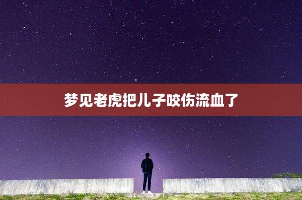 梦见老虎把儿子咬伤流血了