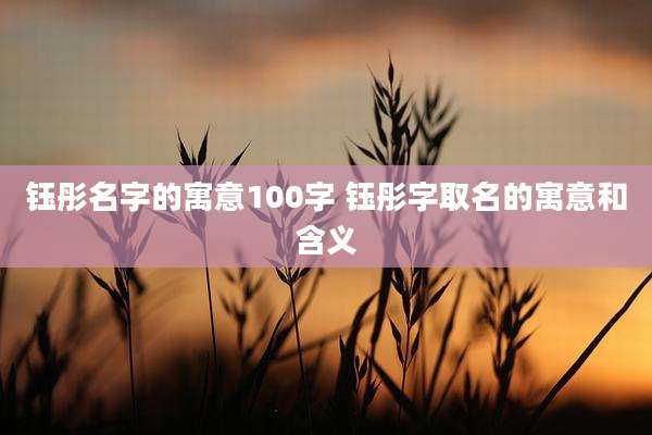 钰彤名字的寓意100字 钰彤字取名的寓意和含义