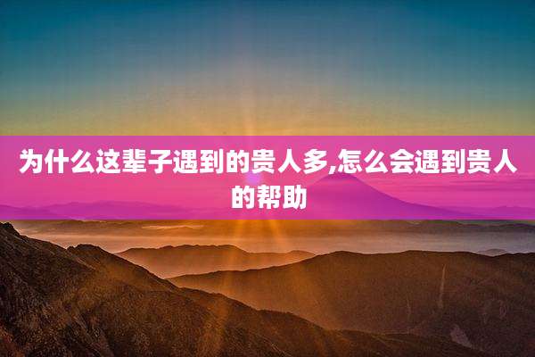 为什么这辈子遇到的贵人多,怎么会遇到贵人的帮助