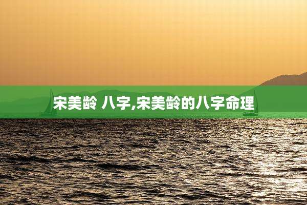 宋美龄 八字,宋美龄的八字命理