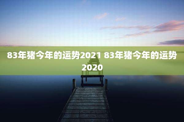 83年猪今年的运势2021 83年猪今年的运势2020