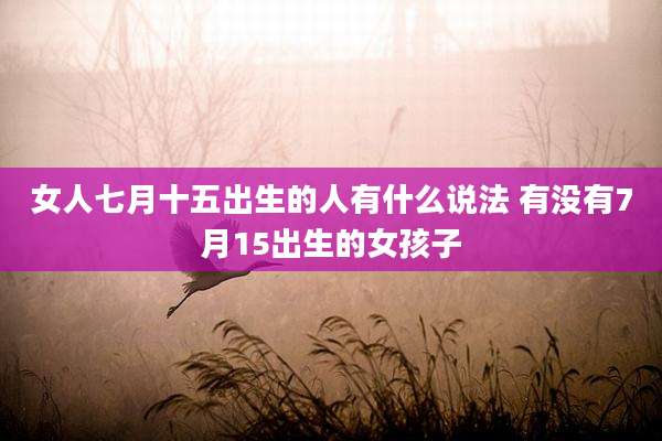 女人七月十五出生的人有什么说法 有没有7月15出生的女孩子