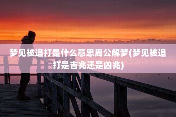 梦见被追打是什么意思周公解梦(梦见被追打是吉兆还是凶兆)