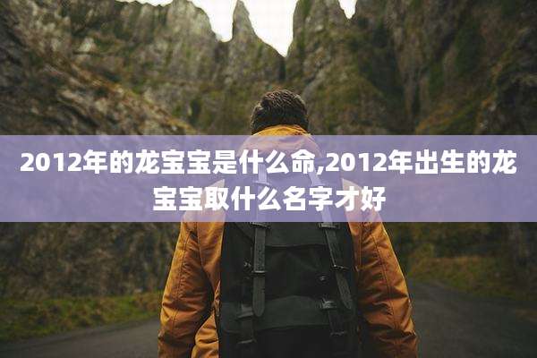 2012年的龙宝宝是什么命,2012年出生的龙宝宝取什么名字才好