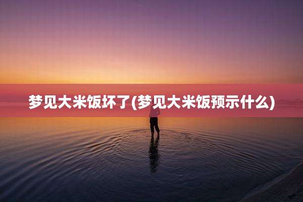 梦见大米饭坏了(梦见大米饭预示什么)