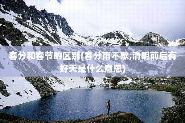 春分和春节的区别(春分雨不歇,清明前后有好天是什么意思)