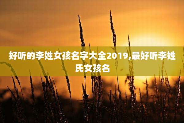 好听的李姓女孩名字大全2019,最好听李姓氏女孩名