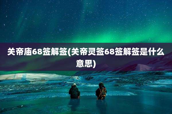关帝庙68签解签(关帝灵签68签解签是什么意思)