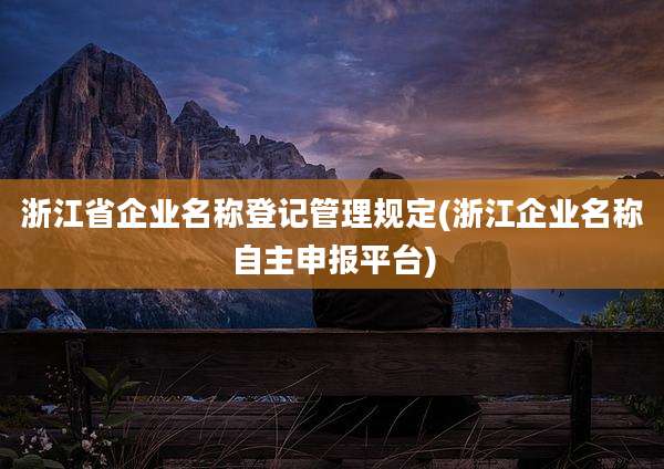 浙江省企业名称登记管理规定(浙江企业名称自主申报平台)